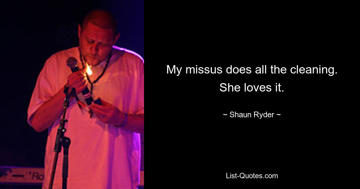 My missus does all the cleaning. She loves it. — © Shaun Ryder