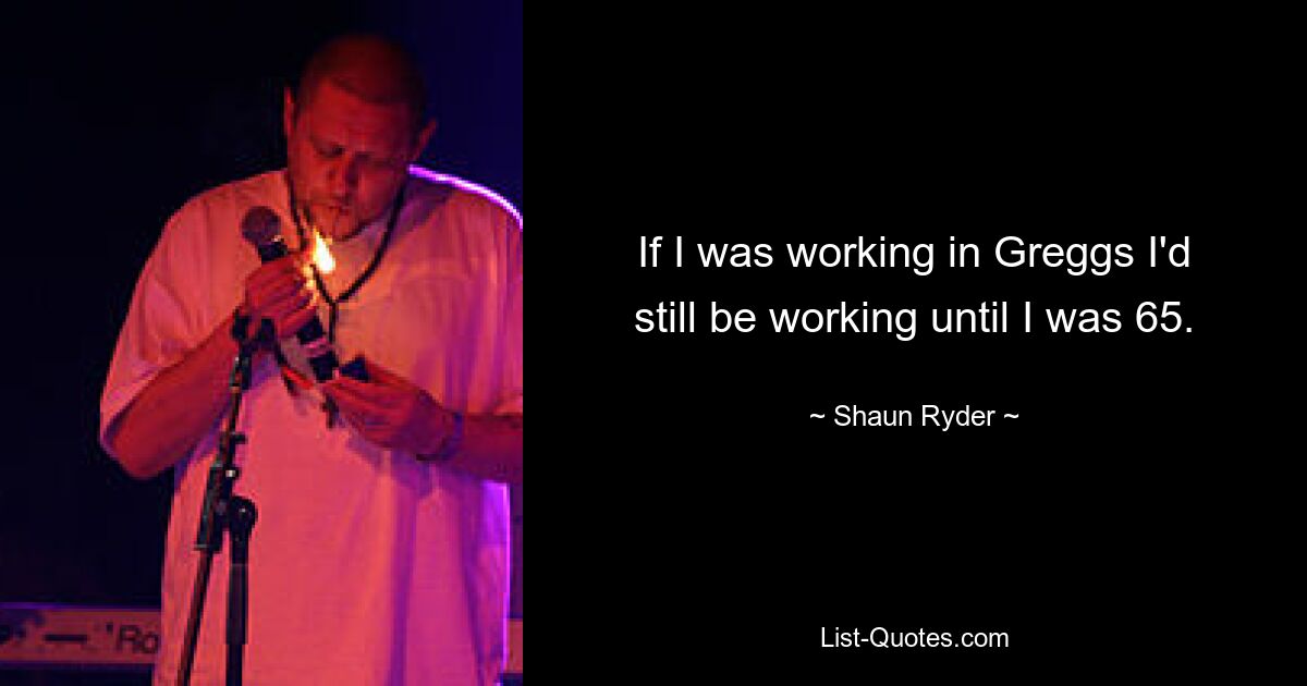 If I was working in Greggs I'd still be working until I was 65. — © Shaun Ryder