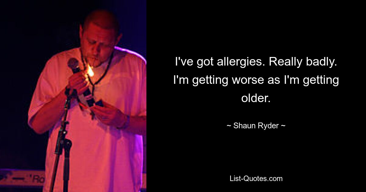 I've got allergies. Really badly. I'm getting worse as I'm getting older. — © Shaun Ryder