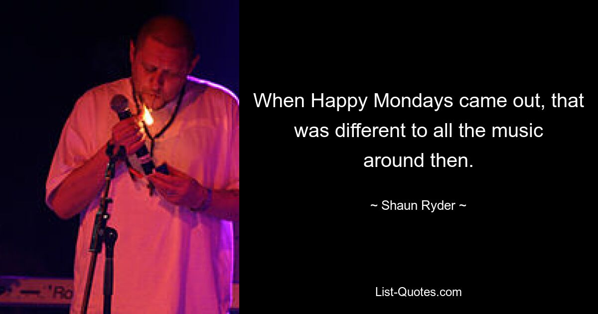 When Happy Mondays came out, that was different to all the music around then. — © Shaun Ryder