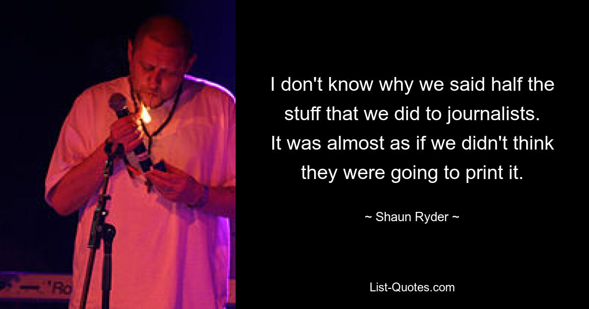 I don't know why we said half the stuff that we did to journalists. It was almost as if we didn't think they were going to print it. — © Shaun Ryder