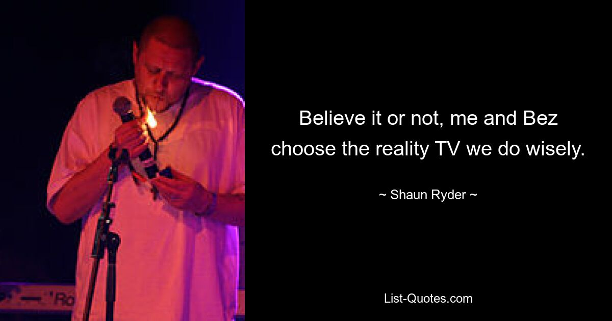 Believe it or not, me and Bez choose the reality TV we do wisely. — © Shaun Ryder