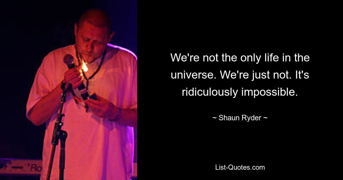 We're not the only life in the universe. We're just not. It's ridiculously impossible. — © Shaun Ryder