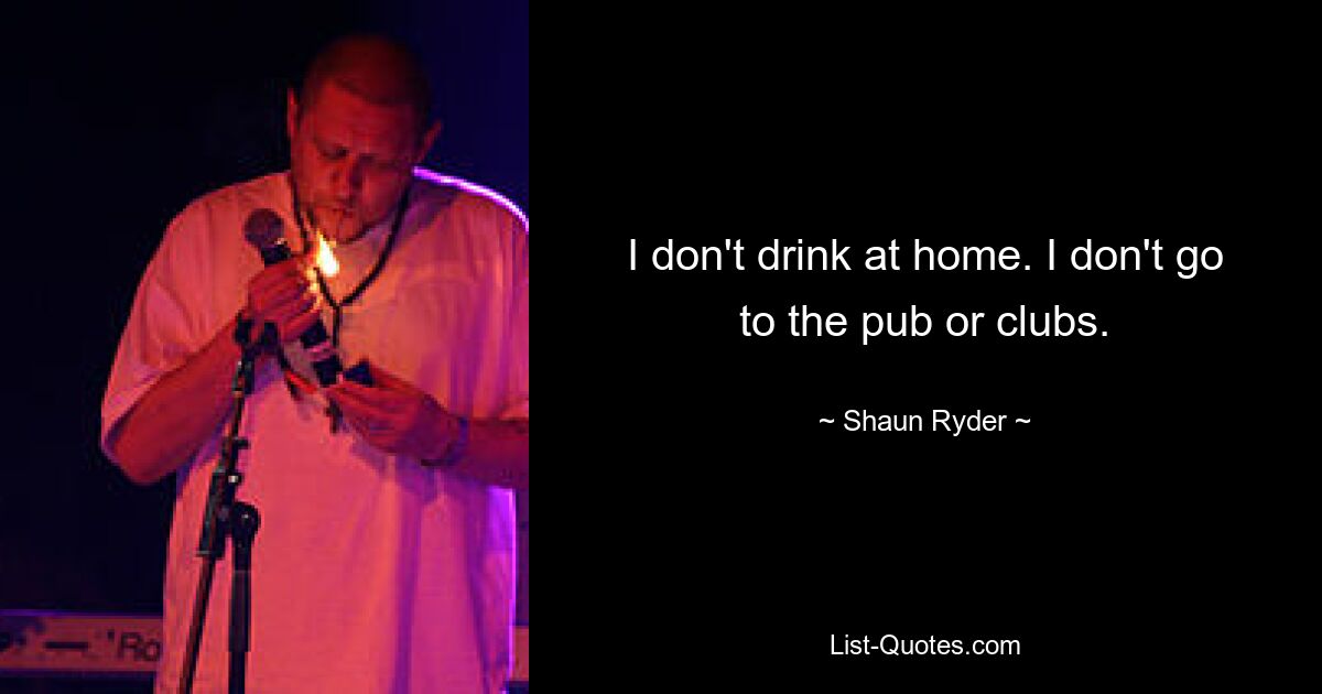 I don't drink at home. I don't go to the pub or clubs. — © Shaun Ryder