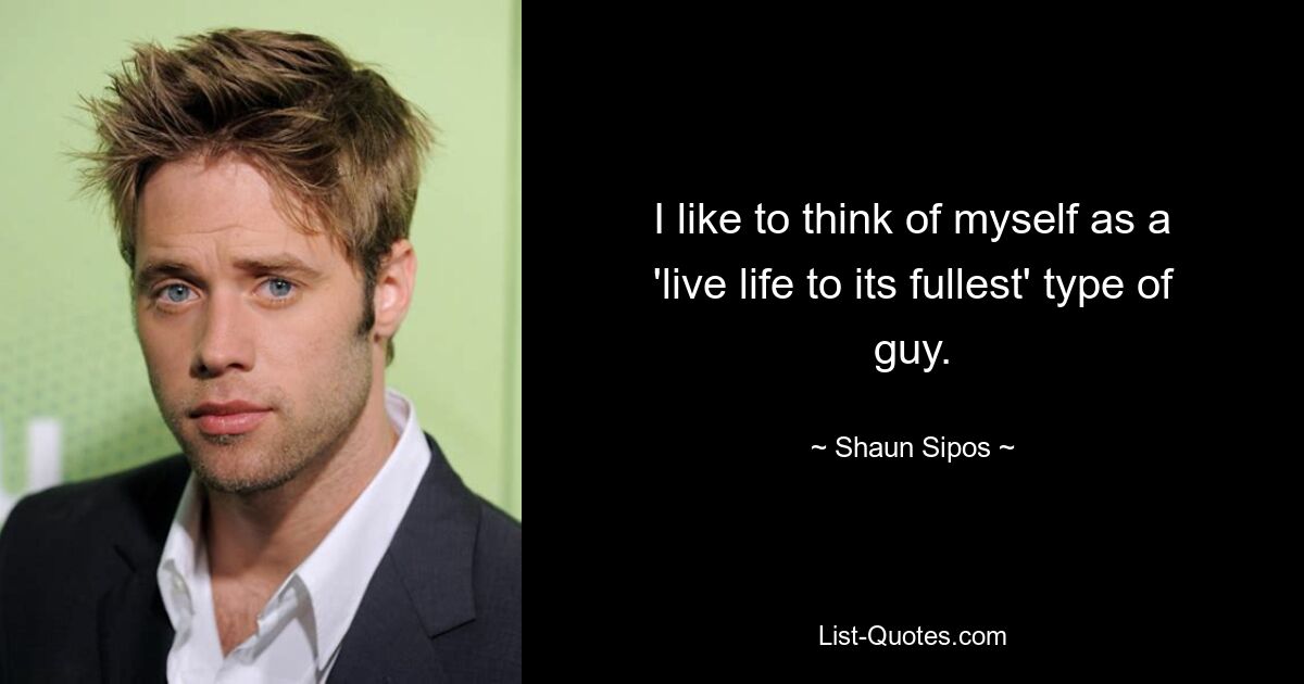 I like to think of myself as a 'live life to its fullest' type of guy. — © Shaun Sipos