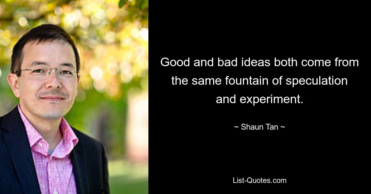 Good and bad ideas both come from the same fountain of speculation and experiment. — © Shaun Tan