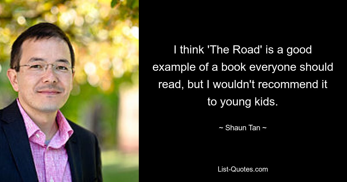 I think 'The Road' is a good example of a book everyone should read, but I wouldn't recommend it to young kids. — © Shaun Tan