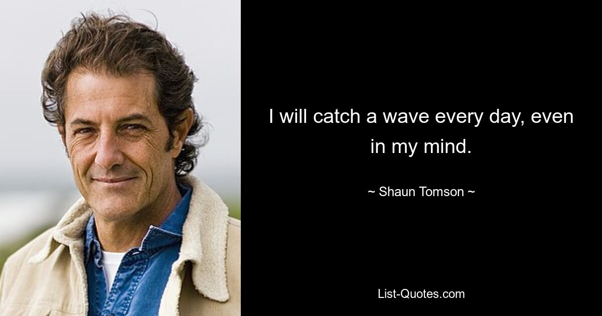 I will catch a wave every day, even in my mind. — © Shaun Tomson