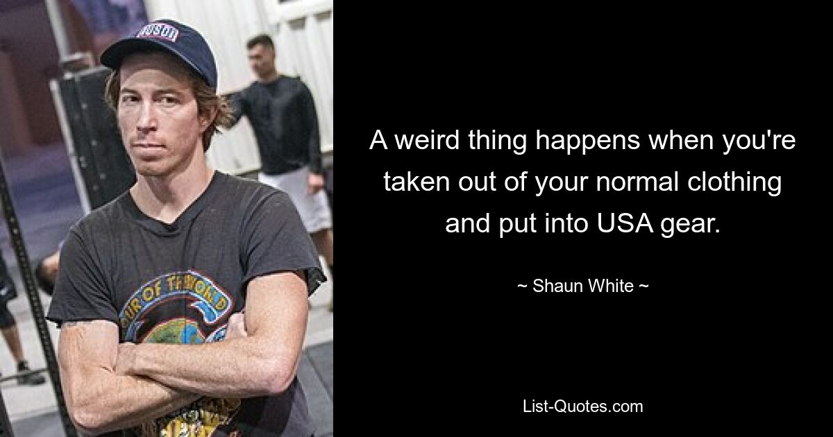 A weird thing happens when you're taken out of your normal clothing and put into USA gear. — © Shaun White