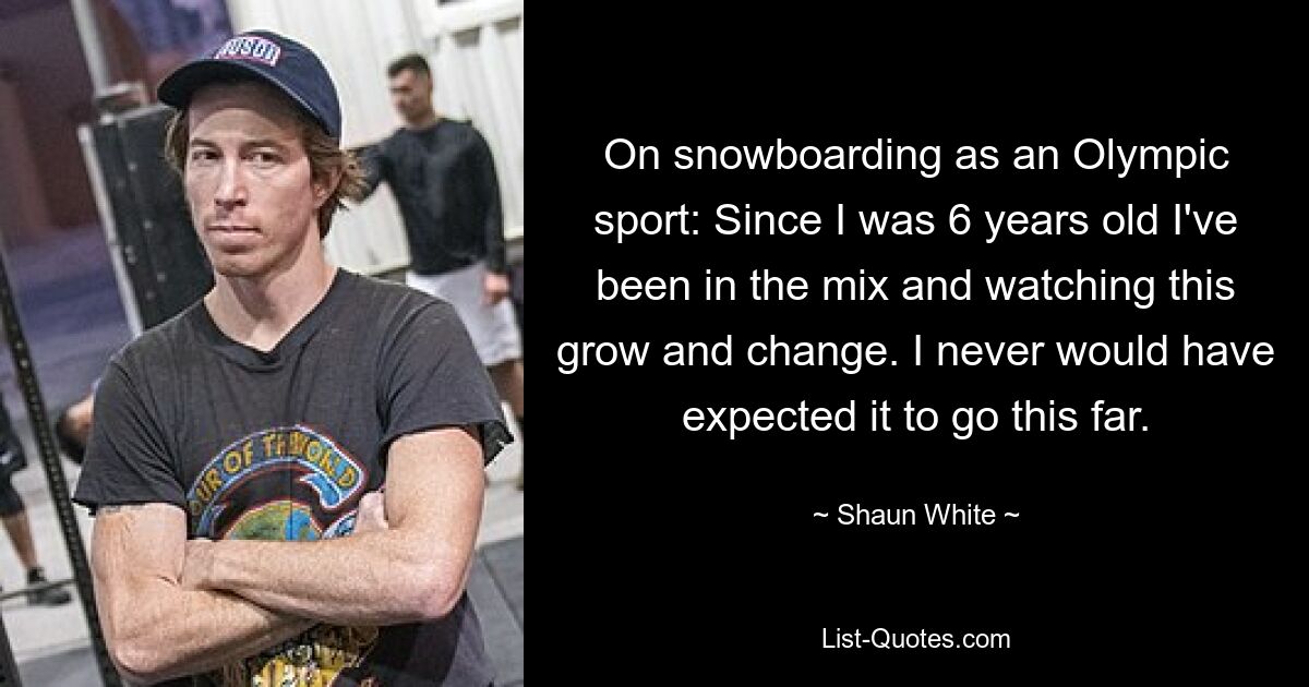 On snowboarding as an Olympic sport: Since I was 6 years old I've been in the mix and watching this grow and change. I never would have expected it to go this far. — © Shaun White