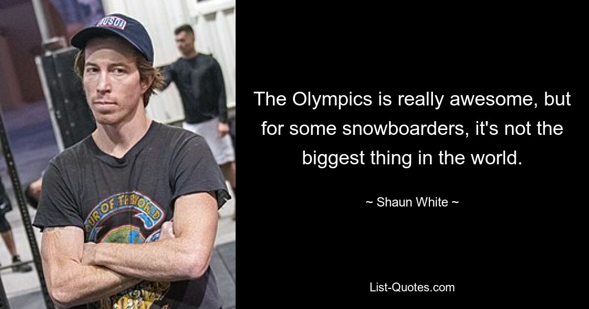 The Olympics is really awesome, but for some snowboarders, it's not the biggest thing in the world. — © Shaun White