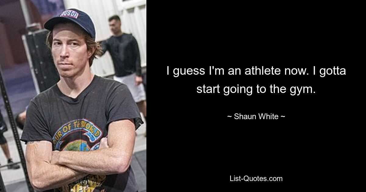 I guess I'm an athlete now. I gotta start going to the gym. — © Shaun White