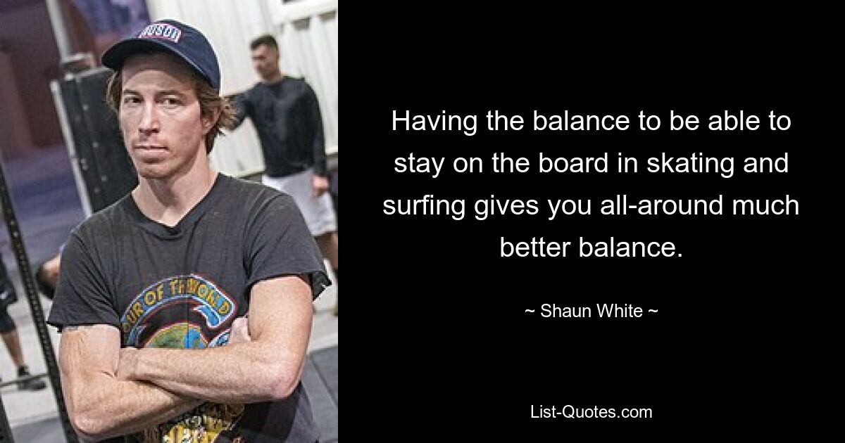 Having the balance to be able to stay on the board in skating and surfing gives you all-around much better balance. — © Shaun White