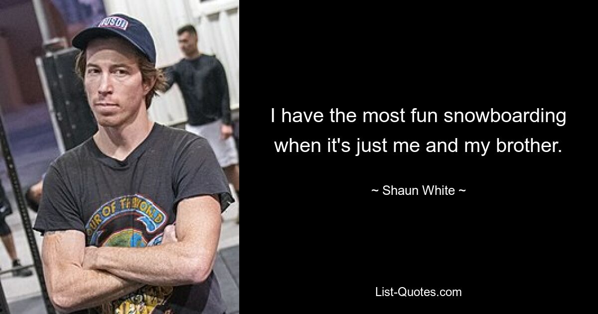 I have the most fun snowboarding when it's just me and my brother. — © Shaun White