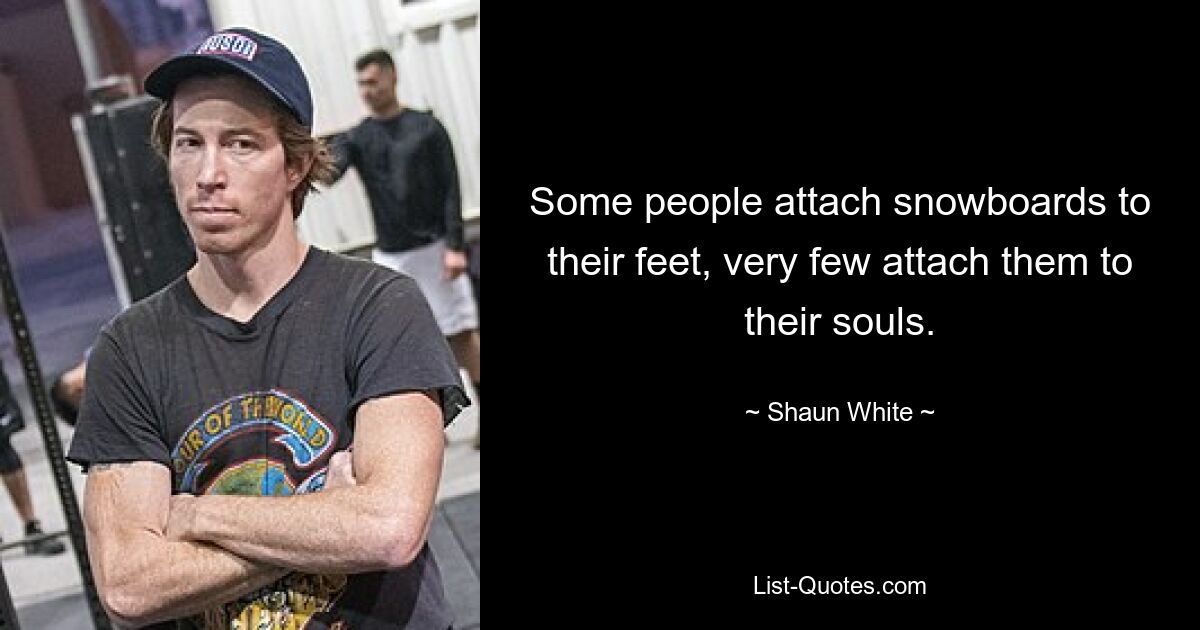 Some people attach snowboards to their feet, very few attach them to their souls. — © Shaun White