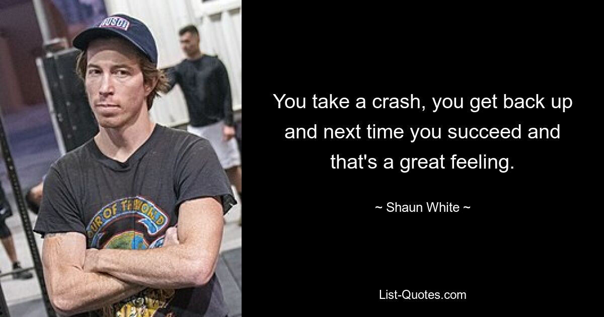 You take a crash, you get back up and next time you succeed and that's a great feeling. — © Shaun White