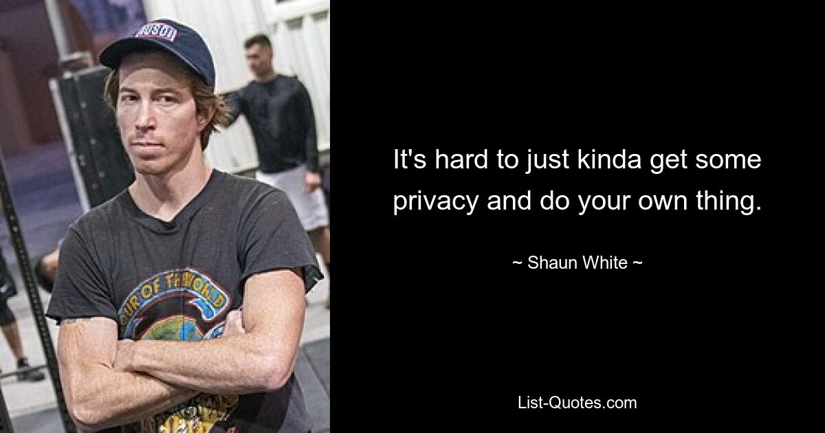 It's hard to just kinda get some privacy and do your own thing. — © Shaun White