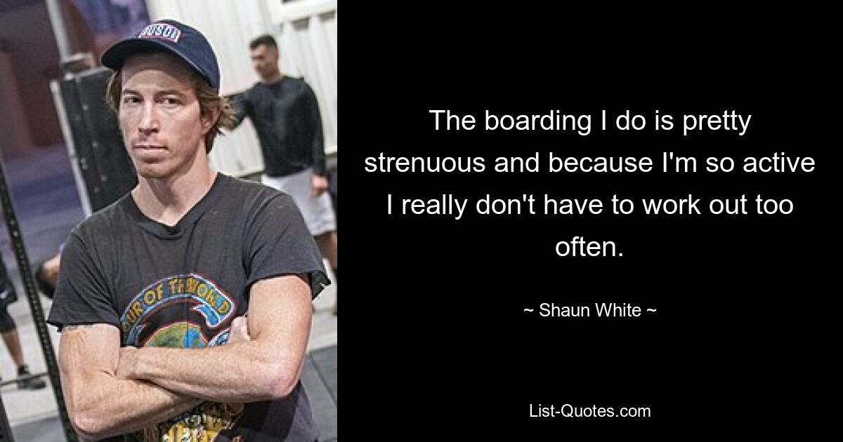 The boarding I do is pretty strenuous and because I'm so active I really don't have to work out too often. — © Shaun White