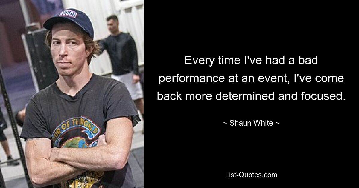 Every time I've had a bad performance at an event, I've come back more determined and focused. — © Shaun White