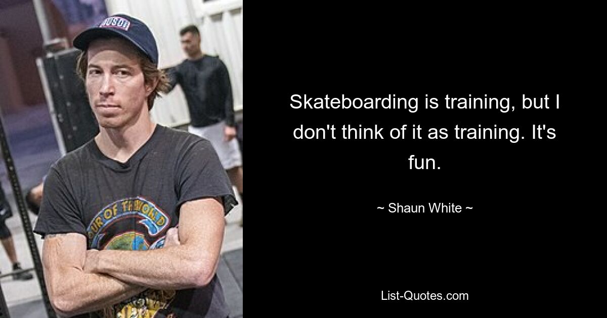 Skateboarding is training, but I don't think of it as training. It's fun. — © Shaun White