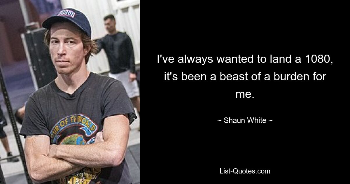 I've always wanted to land a 1080, it's been a beast of a burden for me. — © Shaun White