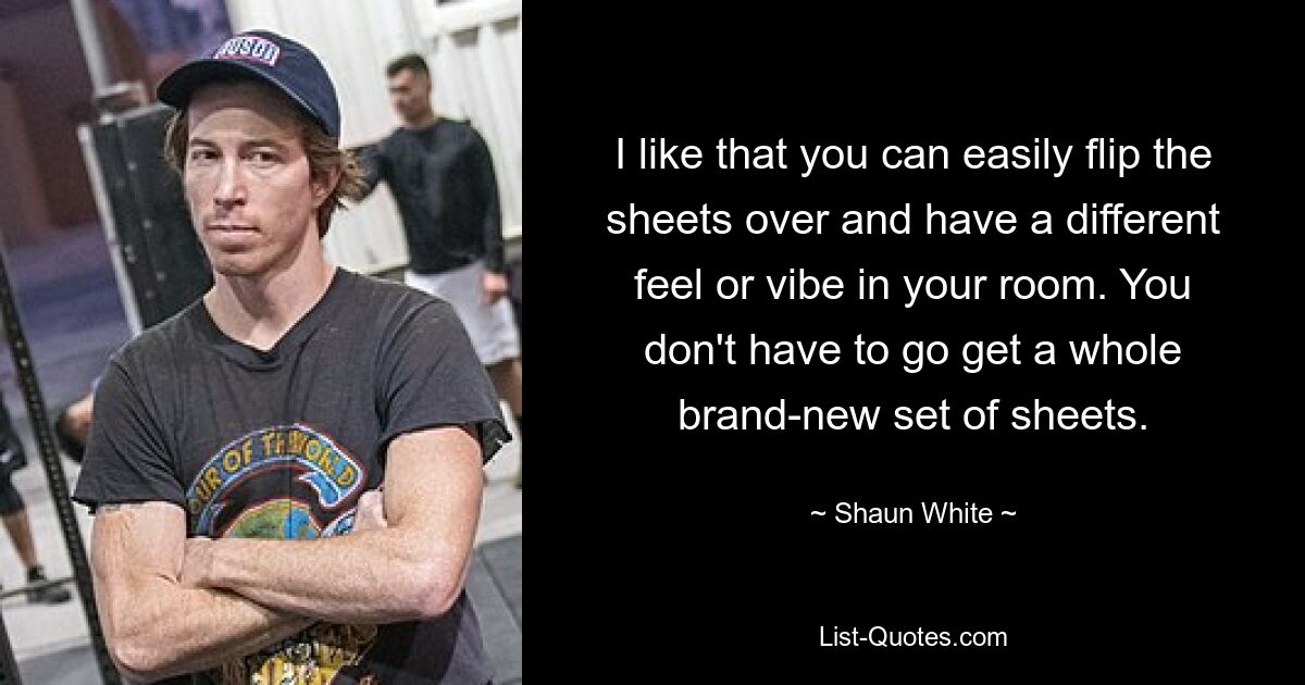 I like that you can easily flip the sheets over and have a different feel or vibe in your room. You don't have to go get a whole brand-new set of sheets. — © Shaun White