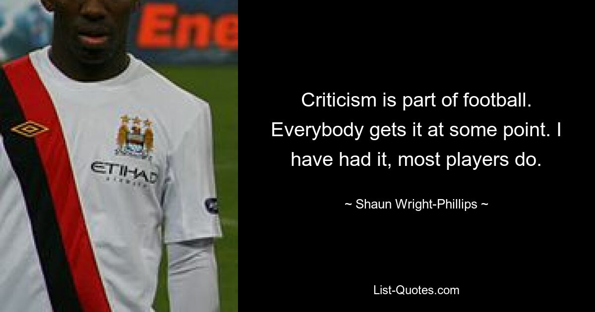 Criticism is part of football. Everybody gets it at some point. I have had it, most players do. — © Shaun Wright-Phillips