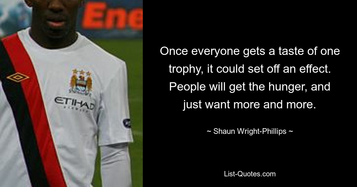 Once everyone gets a taste of one trophy, it could set off an effect. People will get the hunger, and just want more and more. — © Shaun Wright-Phillips