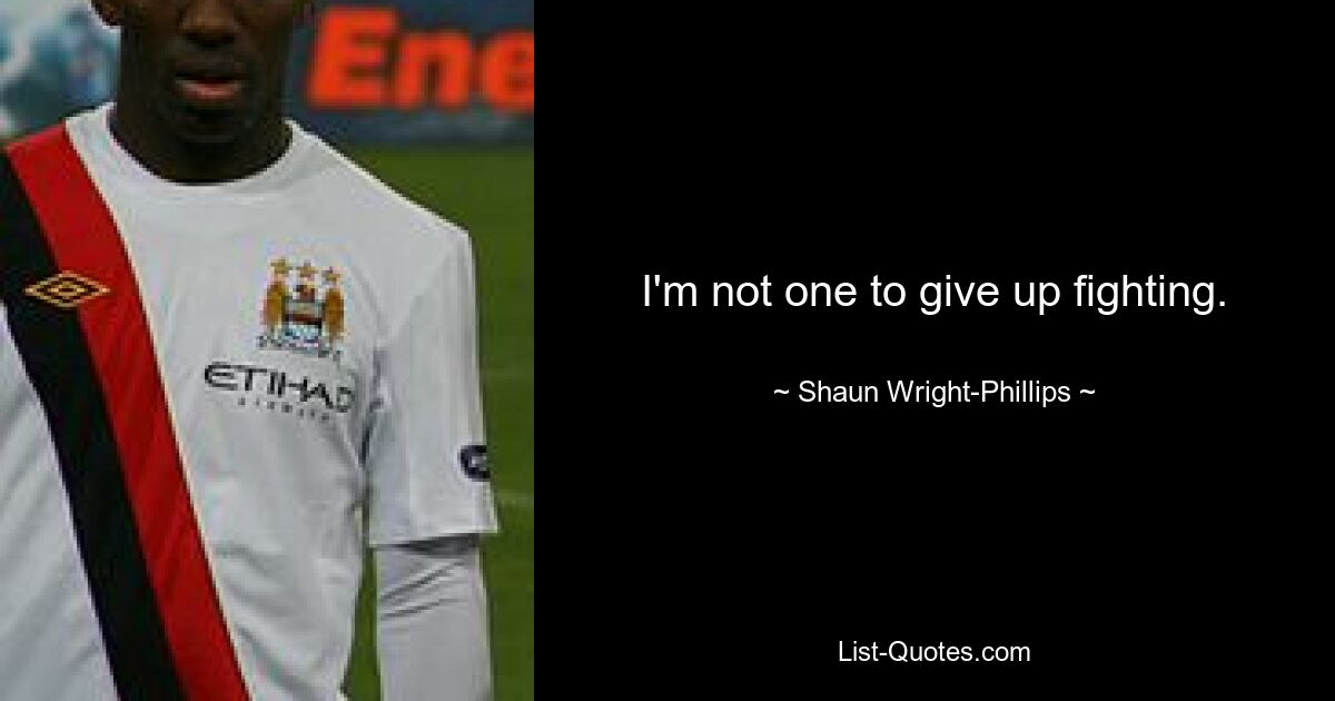 I'm not one to give up fighting. — © Shaun Wright-Phillips