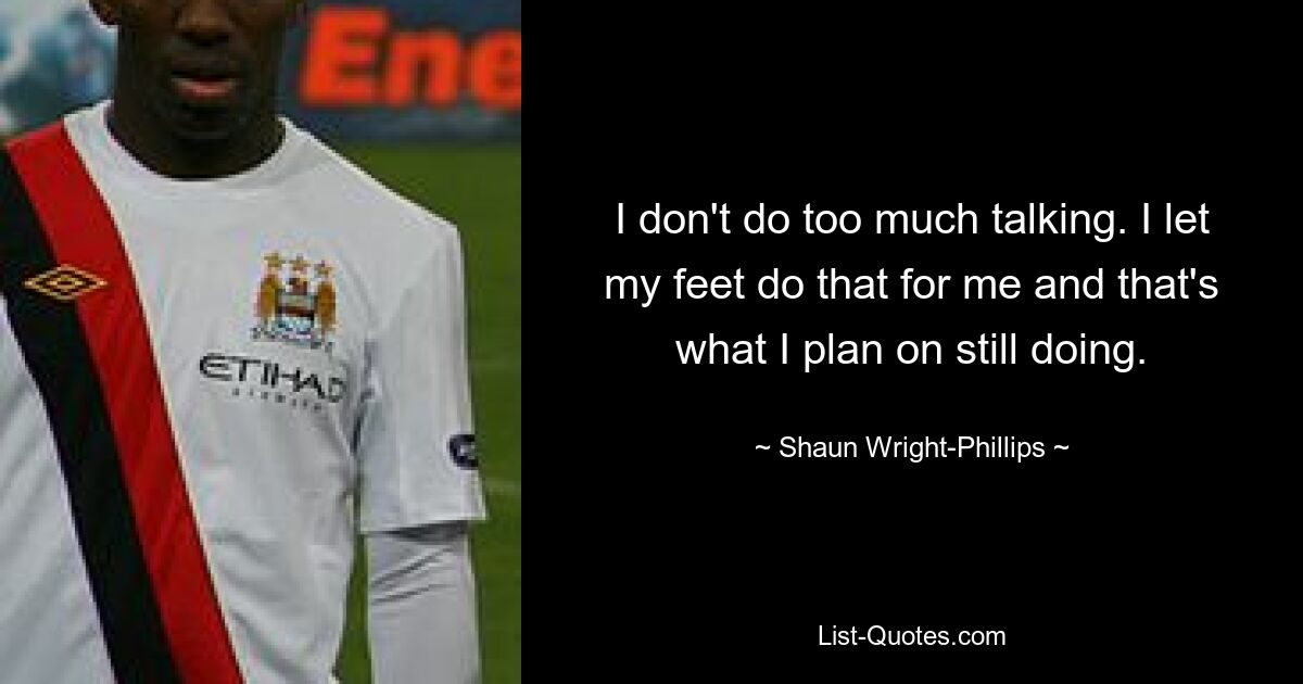 I don't do too much talking. I let my feet do that for me and that's what I plan on still doing. — © Shaun Wright-Phillips