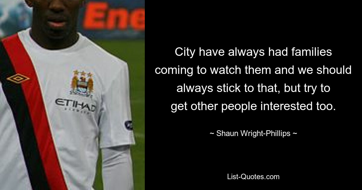 City have always had families coming to watch them and we should always stick to that, but try to get other people interested too. — © Shaun Wright-Phillips