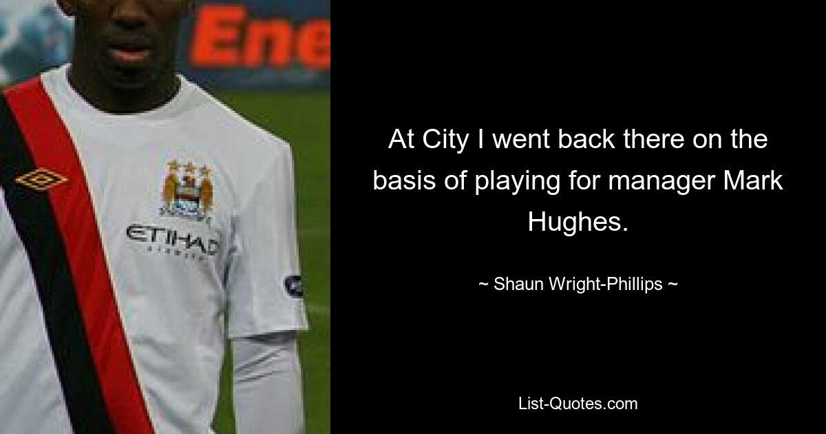 At City I went back there on the basis of playing for manager Mark Hughes. — © Shaun Wright-Phillips