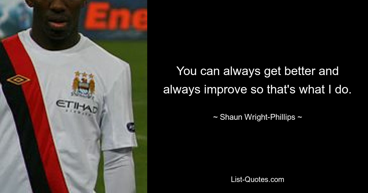 You can always get better and always improve so that's what I do. — © Shaun Wright-Phillips