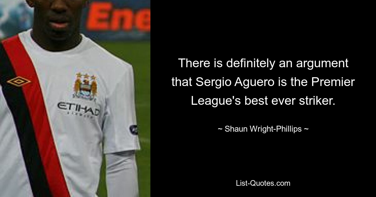 There is definitely an argument that Sergio Aguero is the Premier League's best ever striker. — © Shaun Wright-Phillips