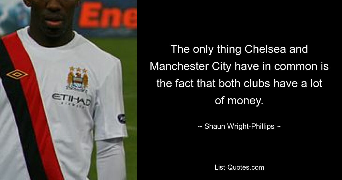 The only thing Chelsea and Manchester City have in common is the fact that both clubs have a lot of money. — © Shaun Wright-Phillips