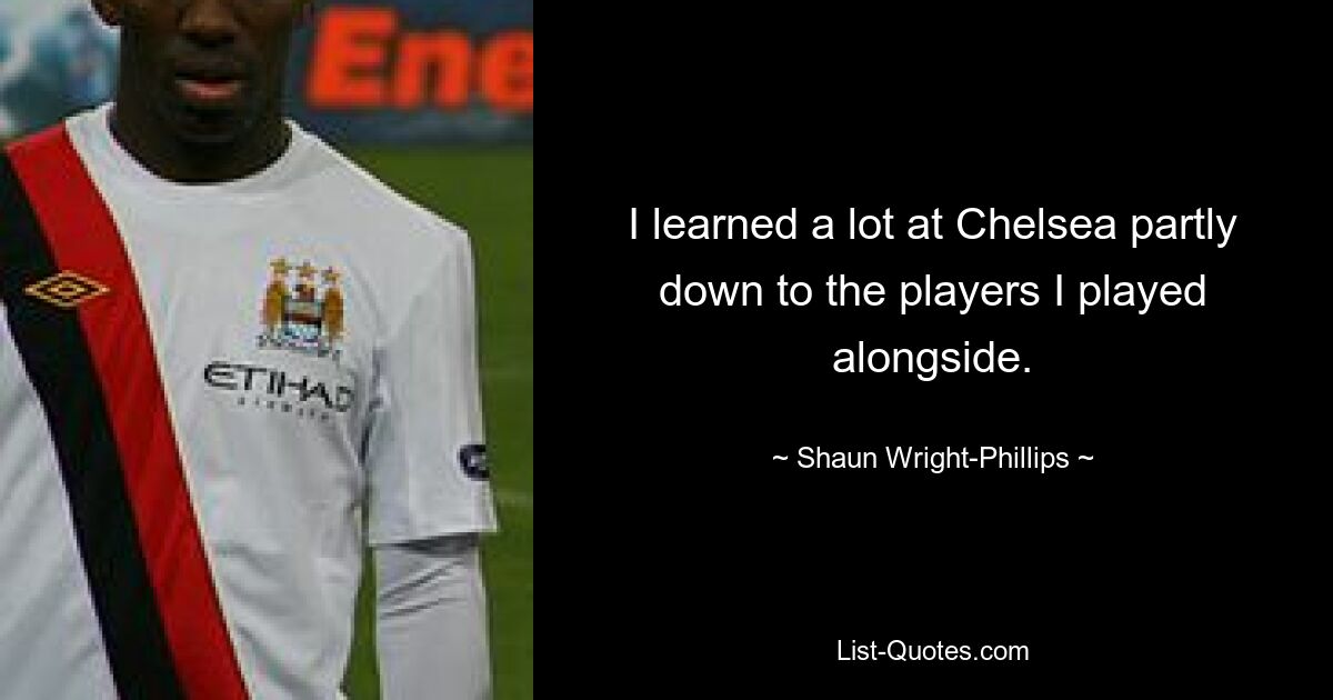 I learned a lot at Chelsea partly down to the players I played alongside. — © Shaun Wright-Phillips