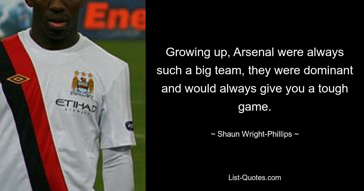 Growing up, Arsenal were always such a big team, they were dominant and would always give you a tough game. — © Shaun Wright-Phillips