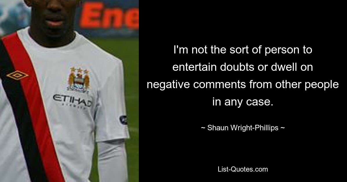 I'm not the sort of person to entertain doubts or dwell on negative comments from other people in any case. — © Shaun Wright-Phillips