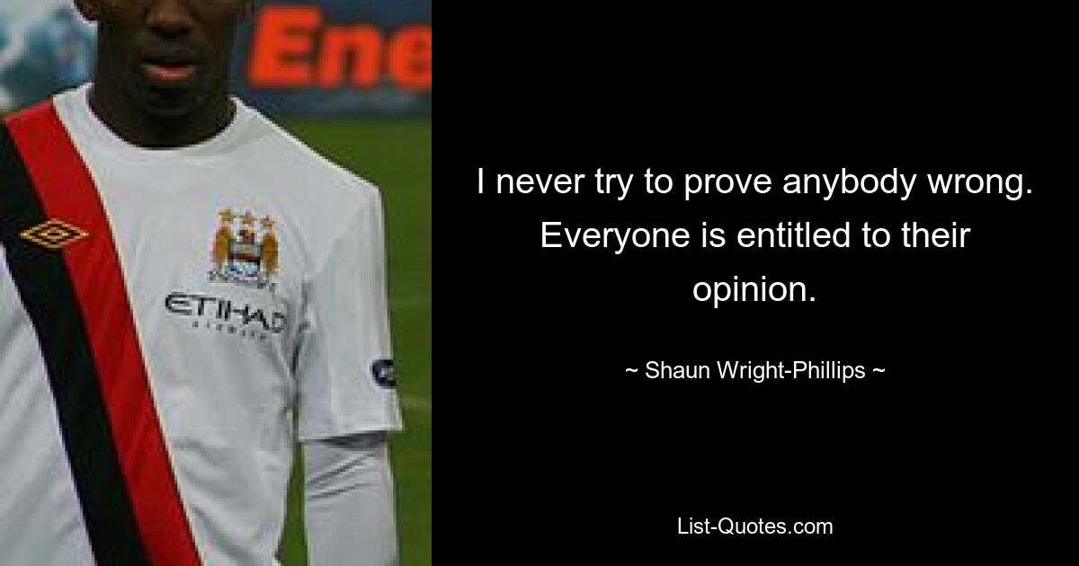 I never try to prove anybody wrong. Everyone is entitled to their opinion. — © Shaun Wright-Phillips