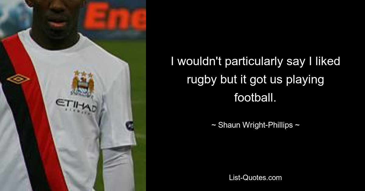 I wouldn't particularly say I liked rugby but it got us playing football. — © Shaun Wright-Phillips