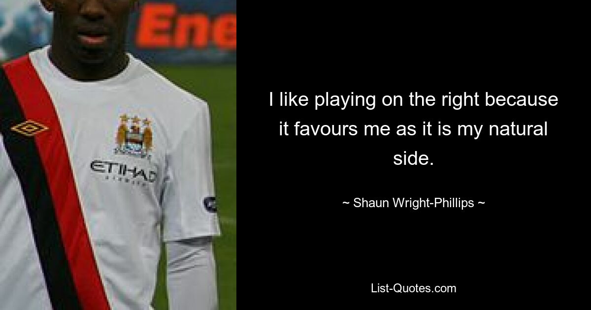 I like playing on the right because it favours me as it is my natural side. — © Shaun Wright-Phillips