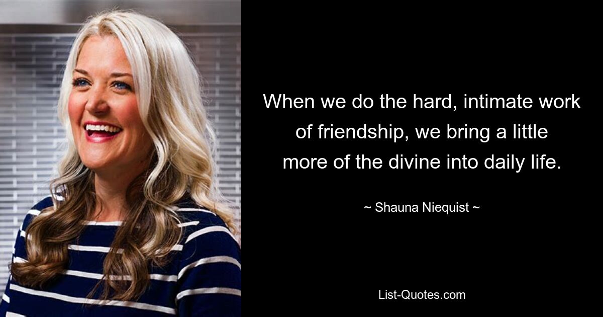 When we do the hard, intimate work of friendship, we bring a little more of the divine into daily life. — © Shauna Niequist