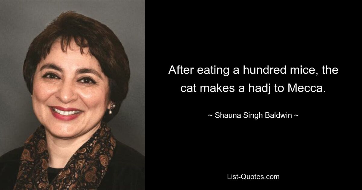 After eating a hundred mice, the cat makes a hadj to Mecca. — © Shauna Singh Baldwin