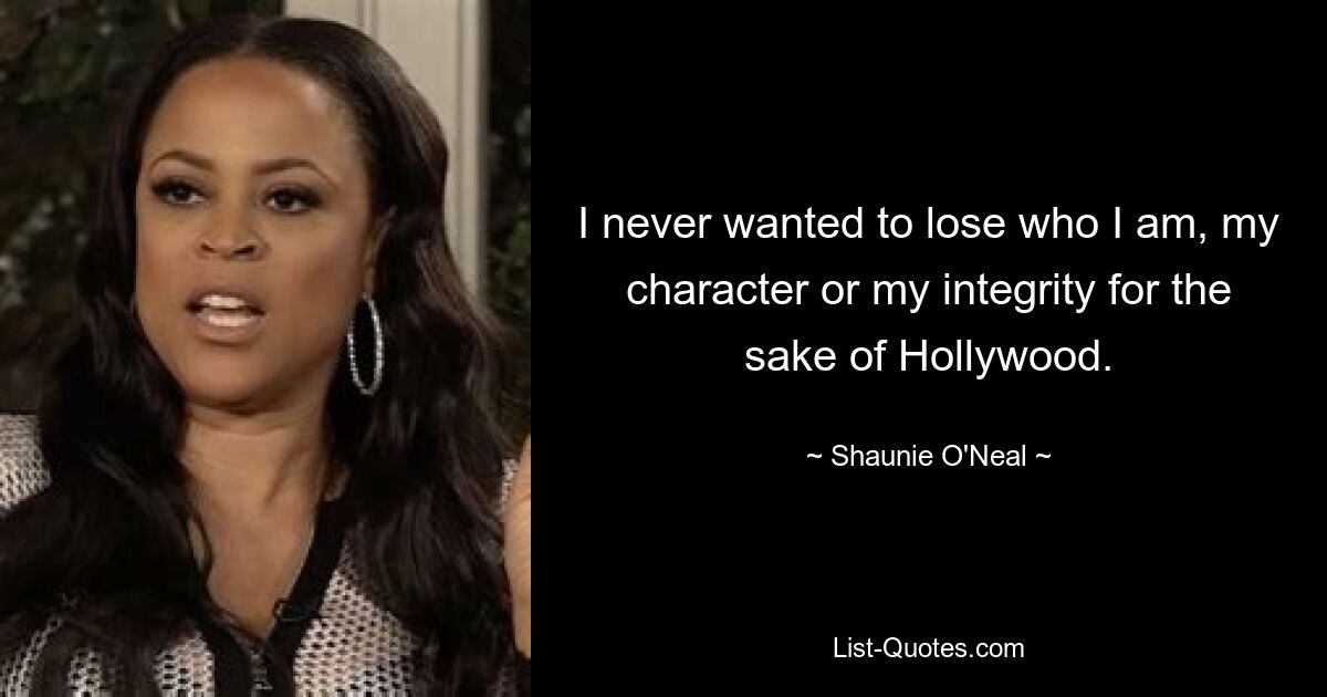 I never wanted to lose who I am, my character or my integrity for the sake of Hollywood. — © Shaunie O'Neal