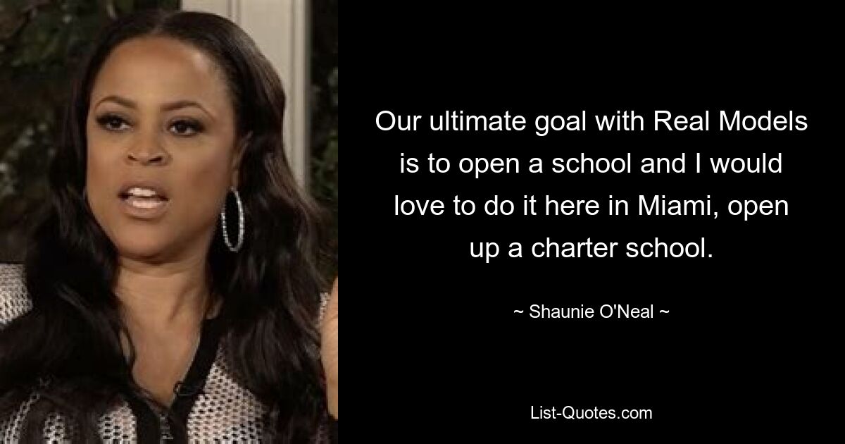 Our ultimate goal with Real Models is to open a school and I would love to do it here in Miami, open up a charter school. — © Shaunie O'Neal