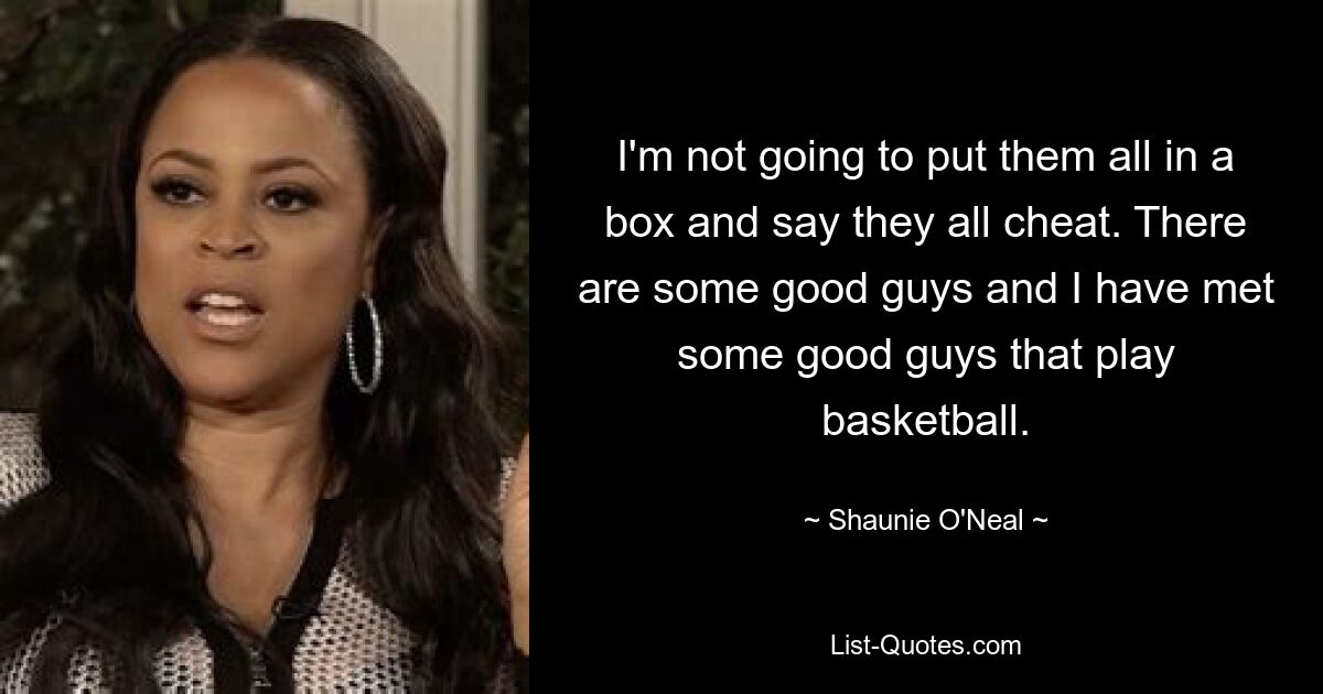 I'm not going to put them all in a box and say they all cheat. There are some good guys and I have met some good guys that play basketball. — © Shaunie O'Neal