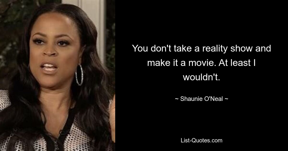 You don't take a reality show and make it a movie. At least I wouldn't. — © Shaunie O'Neal