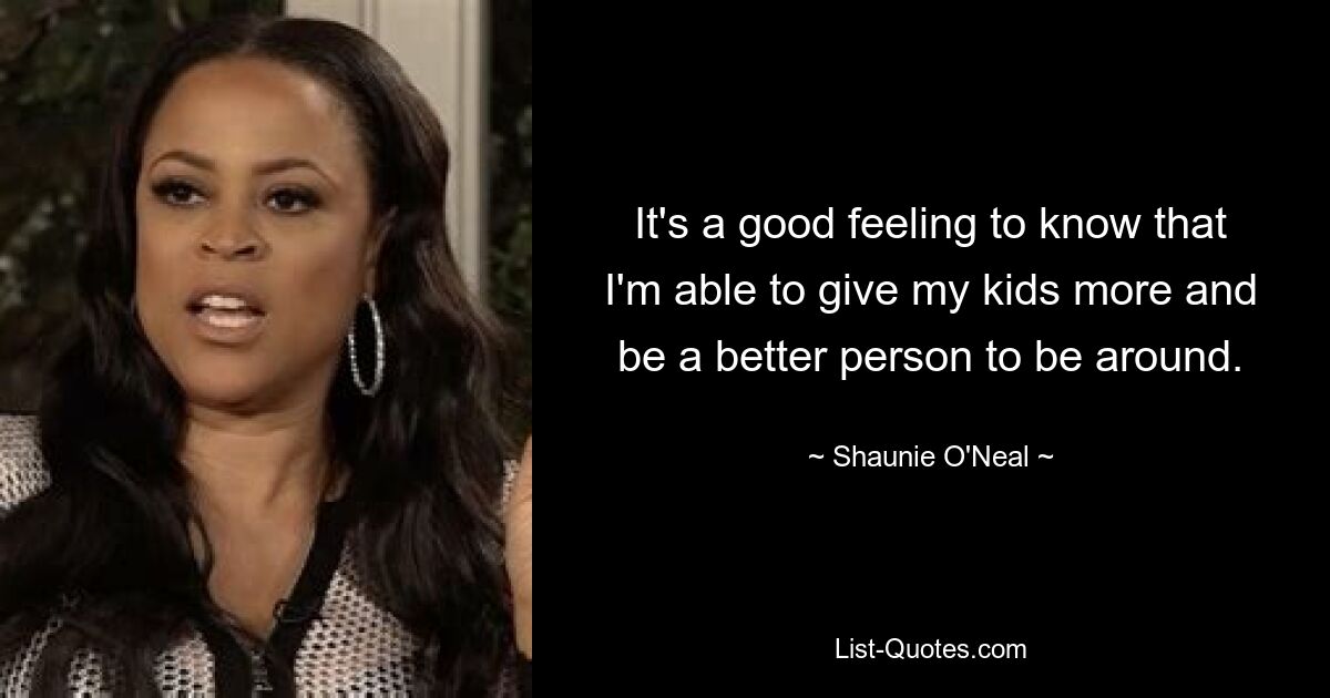 It's a good feeling to know that I'm able to give my kids more and be a better person to be around. — © Shaunie O'Neal