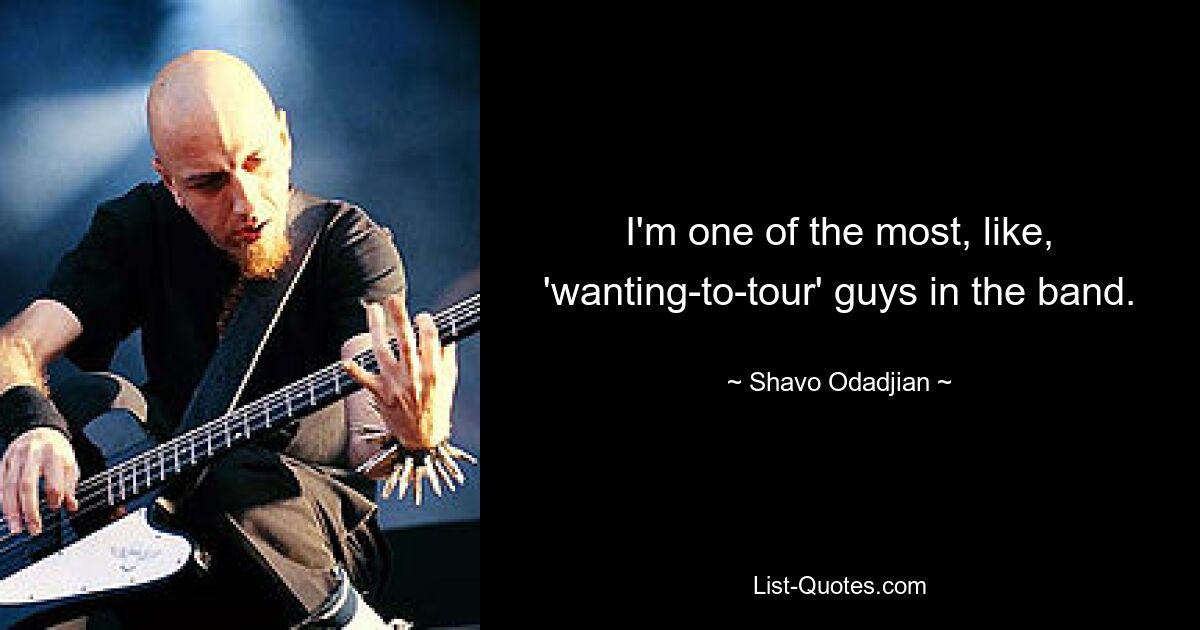 I'm one of the most, like, 'wanting-to-tour' guys in the band. — © Shavo Odadjian