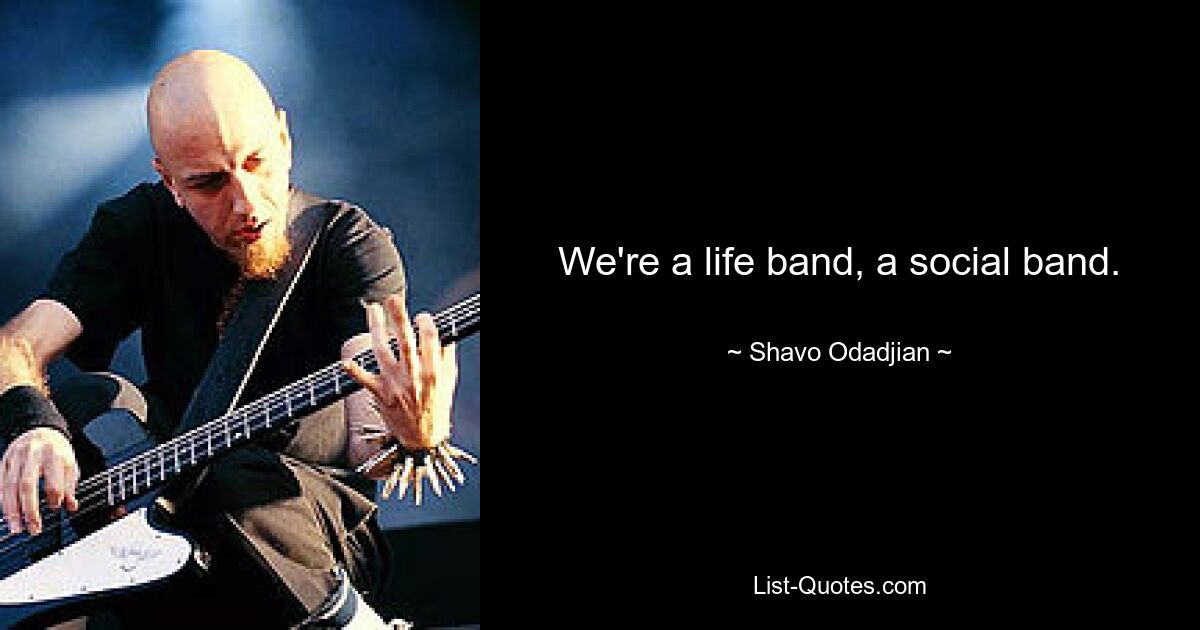 We're a life band, a social band. — © Shavo Odadjian